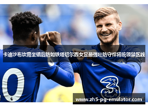 卡迪沙布坎南坐镇后防如铁塔切尔西女足最强壮防守悍将统领禁区线