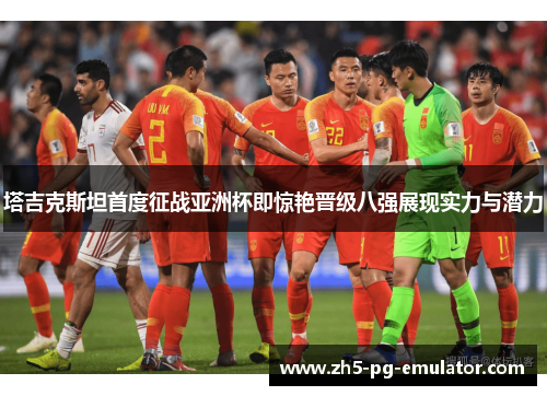 塔吉克斯坦首度征战亚洲杯即惊艳晋级八强展现实力与潜力