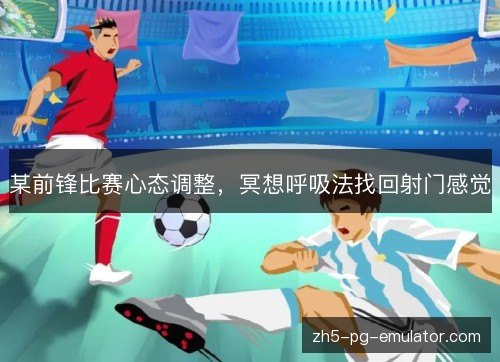 某前锋比赛心态调整，冥想呼吸法找回射门感觉